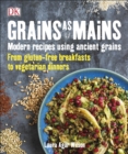Grains As Mains : Modern Recipes using Ancient Grains, From Gluten-Free Breakfasts to Vegetarian Dinners - Book