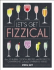 Let's Get Fizzical : Over 50 Bubbly Cocktail Recipes with Prosecco, Champagne, and other Sparkling Wines - Book