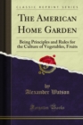 The American Home Garden : Being Principles and Rules for the Culture of Vegetables, Fruits - eBook