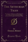 The Arthurian Tales : The Greatest of Romances; Which Recount the Noble and Valorous Deeds of King Arthur and the Knights of the Round Table - eBook