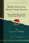Model Yachts and Model Yacht Sailing : How to Build, Rig, and Sail, a Self-Acting Model Yacht - eBook