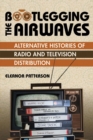 Bootlegging the Airwaves : Alternative Histories of Radio and Television Distribution - eBook