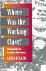 Where Was the Working Class? : REVOLUTION IN EASTERN GERMANY - Book