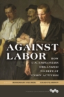 Against Labor : How U.S. Employers Organized to Defeat Union Activism - Book