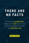 There Are No Facts : Attentive Algorithms, Extractive Data Practices, and the Quantification of Everyday Life - Book