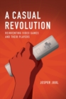 A Casual Revolution : Reinventing Video Games and Their Players - Book