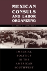 Mexican Consuls and Labor Organizing : Imperial Politics in the American Southwest - Book
