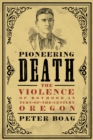 Pioneering Death : The Violence of Boyhood in Turn-of-the-Century Oregon - eBook