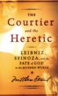 The Courtier and the Heretic : Leibniz, Spinoza, and the Fate of God in the Modern World - Book