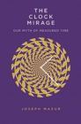 The Clock Mirage : Our Myth of Measured Time - Book