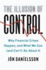 The Illusion of Control : Why Financial Crises Happen, and What We Can (and Can’t) Do About It - Book