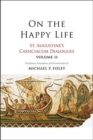 On the Happy Life : St. Augustine's Cassiciacum Dialogues, Volume 2 - Book