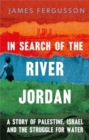 In Search of the River Jordan : A Story of Palestine, Israel and the Struggle for Water - Book