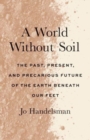 A World Without Soil : The Past, Present, and Precarious Future of the Earth Beneath Our Feet - Book