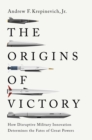 The Origins of Victory : How Disruptive Military Innovation Determines the Fates of Great Powers - eBook