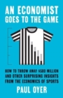 An Economist Goes to the Game : How to Throw Away $580 Million and Other Surprising Insights from the Economics of Sports - Book