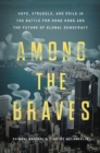 Among the Braves : Hope, Struggle, and Exile in the Battle for Hong Kong and the Future of Global Democracy - Book
