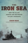 Iron Sea : How the Allies Hunted and Destroyed Hitler's Warships - Book
