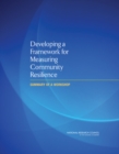 Developing a Framework for Measuring Community Resilience : Summary of a Workshop - eBook