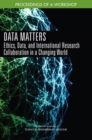 Data Matters : Ethics, Data, and International Research Collaboration in a Changing World: Proceedings of a Workshop - eBook