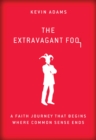 The Extravagant Fool : A Faith Journey That Begins Where Common Sense Ends - eBook