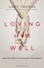 Loving Him Well : Practical Advice on Influencing Your Husband - eBook