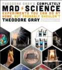 Theodore Gray's Completely Mad Science : Experiments You Can Do at Home but Probably Shouldn't: The Complete and Updated Edition - Book
