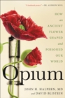 Opium : How an Ancient Flower Shaped and Poisoned Our World - Book