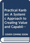 Practical Kanban : A Systemic Approach to Creating Value and Capability - Book
