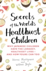 Secrets of the World's Healthiest Children : Why Japanese children have the longest, healthiest lives - and how yours can too - Book