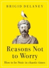 Reasons Not to Worry : How to be Stoic in chaotic times - eBook