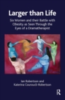 Larger than Life : Six Women and their Battle with Obesity as seen through the Eyes of a Dramatherapist - Book