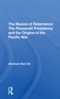The Illusion Of Deterrence : The Roosevelt Presidency And The Origins Of The Pacific War - Book