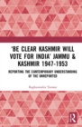 ‘Be Clear Kashmir will Vote for India’ Jammu & Kashmir 1947-1953 : Reporting the Contemporary Understanding of the Unreported - Book