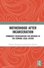 Motherhood after Incarceration : Community Reintegration for Mothers in the Criminal Legal System - Book