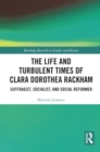 The Life and Turbulent Times of Clara Dorothea Rackham : Suffragist, Socialist, and Social Reformer - Book