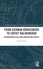 From German Konigsberg to Soviet Kaliningrad : Appropriating Place and Constructing Identity - Book