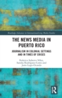 The News Media in Puerto Rico : Journalism in Colonial Settings and in Times of Crises - Book