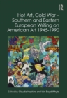 Hot Art, Cold War – Southern and Eastern European Writing on American Art 1945-1990 - Book
