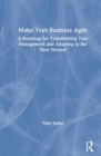 Make Your Business Agile : A Roadmap for Transforming Your Management and Adapting to the ‘New Normal’ - Book