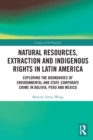 Natural Resources, Extraction and Indigenous Rights in Latin America : Exploring the Boundaries of Environmental and State-Corporate Crime in Bolivia, Peru, and Mexico - Book