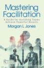 Mastering Facilitation : A Guide for Assisting Teams and Achieving Great Outcomes - Book