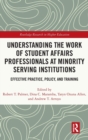 Understanding the Work of Student Affairs Professionals at Minority Serving Institutions : Effective Practice, Policy, and Training - Book