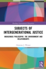 Subjects of Intergenerational Justice : Indigenous Philosophy, the Environment and Relationships - Book