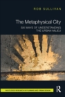 The Metaphysical City : Six Ways of Understanding the Urban Milieu - Book