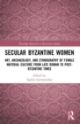 Secular Byzantine Women : Art, Archaeology, and Ethnography of Female Material Culture from Late Roman to Post-Byzantine Times - Book