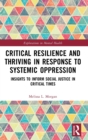 Critical Resilience and Thriving in Response to Systemic Oppression : Insights to Inform Social Justice in Critical Times - Book
