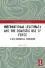 International Legitimacy and the Domestic Use of Force : A New Theoretical Framework - Book