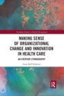 Making Sense of Organizational Change and Innovation in Health Care : An Everyday Ethnography - Book