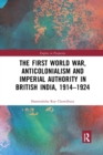 The First World War, Anticolonialism and Imperial Authority in British India, 1914-1924 - Book